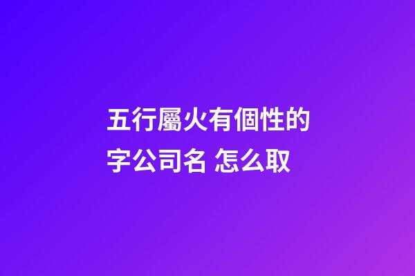 五行屬火有個性的字公司名 怎么取-第1張-公司起名-玄機派